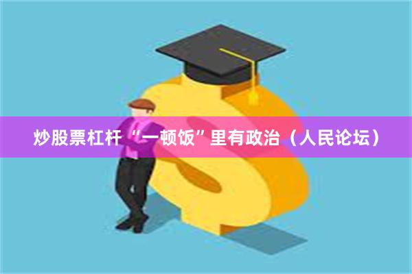 炒股票杠杆 “一顿饭”里有政治（人民论坛）