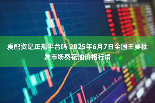 爱配资是正规平台吗 2025年6月7日全国主要批发市场葵花油价格行情