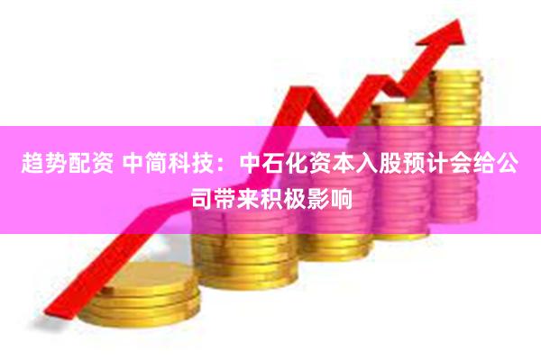 趋势配资 中简科技：中石化资本入股预计会给公司带来积极影响