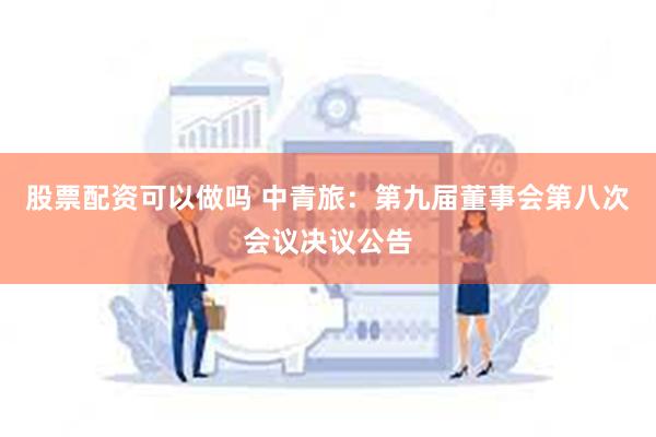 股票配资可以做吗 中青旅：第九届董事会第八次会议决议公告