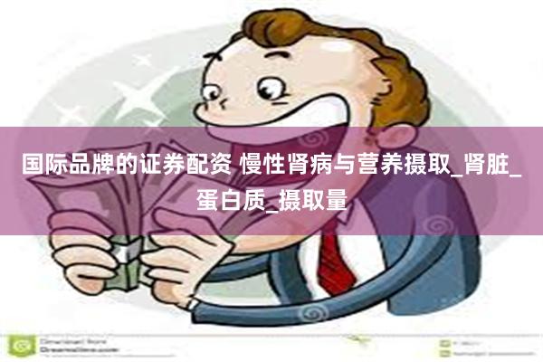 国际品牌的证券配资 慢性肾病与营养摄取_肾脏_蛋白质_摄取量