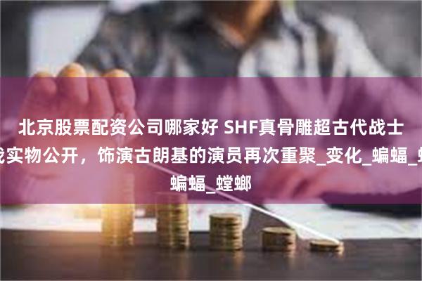 北京股票配资公司哪家好 SHF真骨雕超古代战士空我实物公开，饰演古朗基的演员再次重聚_变化_蝙蝠_螳螂