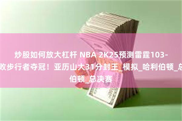 炒股如何放大杠杆 NBA 2K25预测雷霆103-90击败步行者夺冠！亚历山大31分封王_模拟_哈利伯顿_总决赛